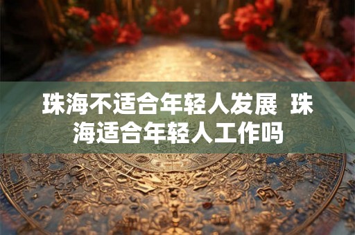 珠海不适合年轻人发展  珠海适合年轻人工作吗
