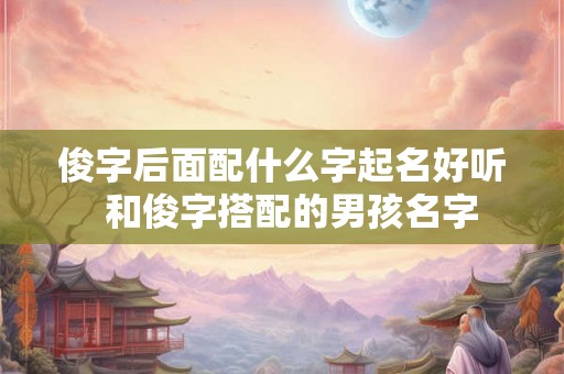 俊字后面配什么字起名好听  和俊字搭配的男孩名字
