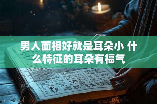 男人面相好就是耳朵小 什么特征的耳朵有福气