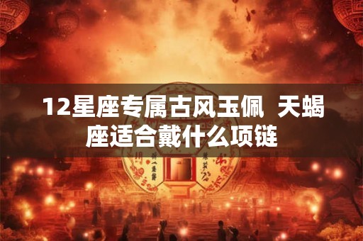 12星座专属古风玉佩  天蝎座适合戴什么项链