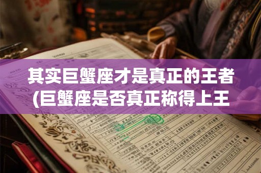 其实巨蟹座才是真正的王者(巨蟹座是否真正称得上王者？)