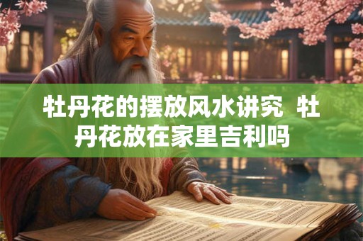 牡丹花的摆放风水讲究  牡丹花放在家里吉利吗