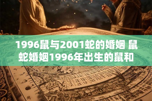 1996鼠与2001蛇的婚姻 鼠蛇婚姻1996年出生的鼠和2001年出生的蛇结婚是否适合 1996鼠与2001蛇的婚姻 鼠蛇婚姻1996年出生的鼠和2001年出生的蛇结婚是否适合