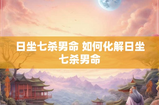 日坐七杀男命 如何化解日坐七杀男命