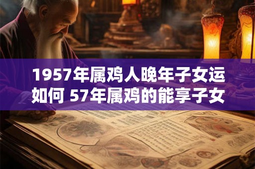1957年属鸡人晚年子女运如何 57年属鸡的能享子女福吗