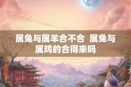 属兔与属羊合不合  属兔与属鸡的合得来吗