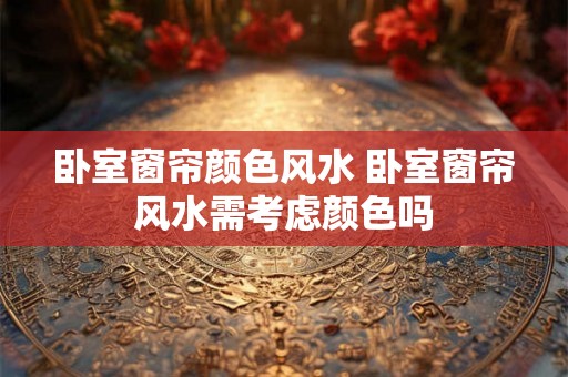 卧室窗帘颜色风水 卧室窗帘风水需考虑颜色吗