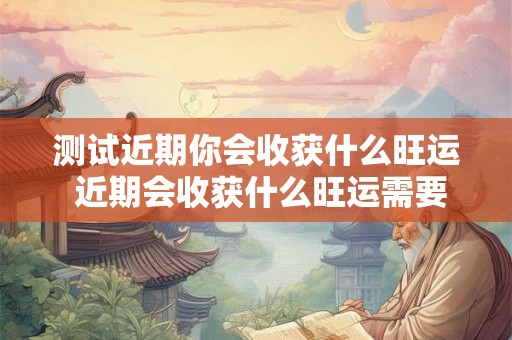 测试近期你会收获什么旺运 近期会收获什么旺运需要进行哪些测试呢