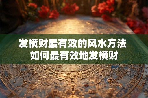 发横财最有效的风水方法 如何最有效地发横财