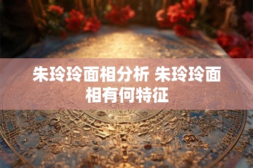朱玲玲面相分析 朱玲玲面相有何特征 朱玲玲面相分析 朱玲玲面相有何特征