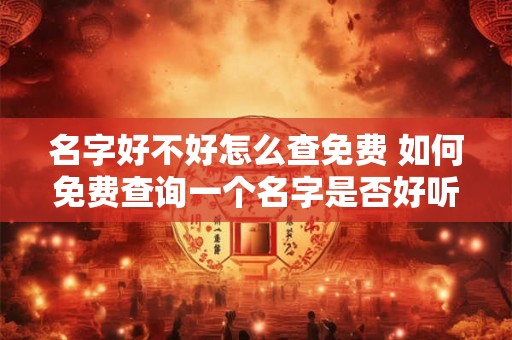 名字好不好怎么查免费 如何免费查询一个名字是否好听