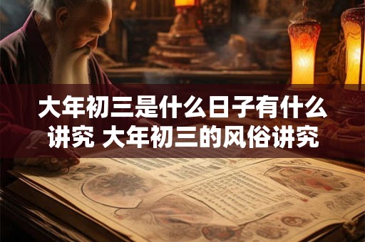 大年初三是什么日子有什么讲究 大年初三的风俗讲究