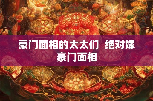 豪门面相的太太们  绝对嫁豪门面相