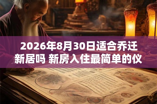 2026年8月30日适合乔迁新居吗 新房入住最简单的仪式