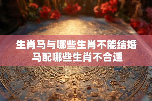 生肖马与哪些生肖不能结婚 马配哪些生肖不合适