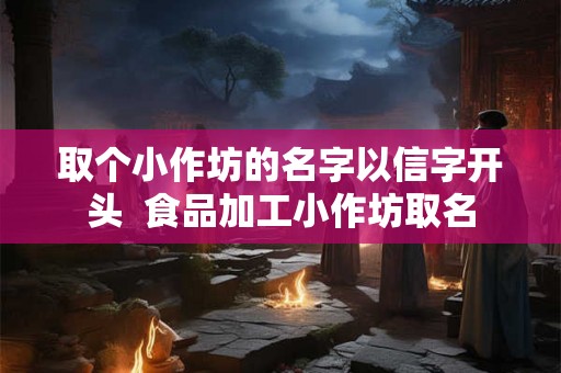 取个小作坊的名字以信字开头  食品加工小作坊取名
