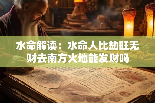 水命解读：水命人比劫旺无财去南方火地能发财吗