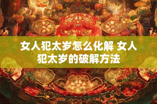 女人犯太岁怎么化解 女人犯太岁的破解方法
