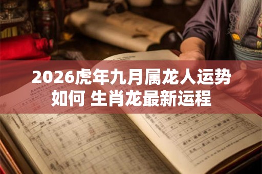 2026虎年九月属龙人运势如何 生肖龙最新运程