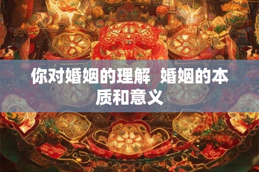 你对婚姻的理解  婚姻的本质和意义