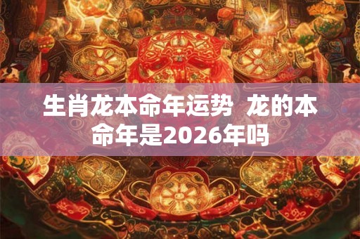 生肖龙本命年运势  龙的本命年是2026年吗