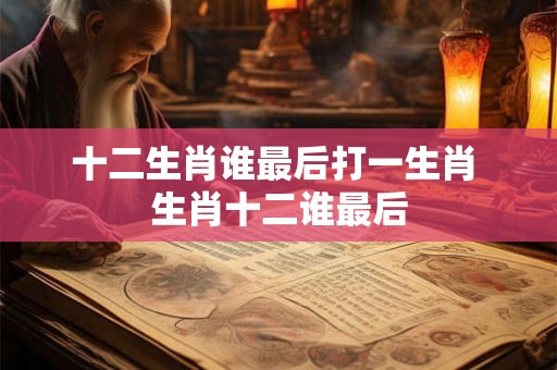 十二生肖谁最后打一生肖 生肖十二谁最后 十二生肖谁最后打一生肖 生肖十二谁最后