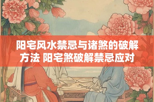 阳宅风水禁忌与诸煞的破解方法 阳宅煞破解禁忌应对
