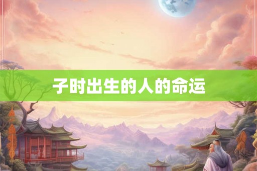 子时出生的人的命运 子时出生的人的命运