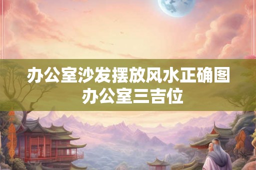 办公室沙发摆放风水正确图  办公室三吉位
