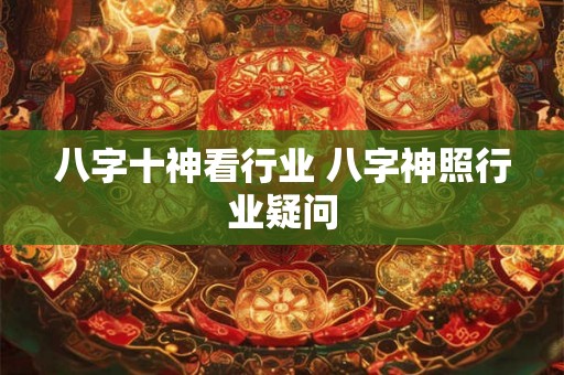 八字十神看行业 八字神照行业疑问