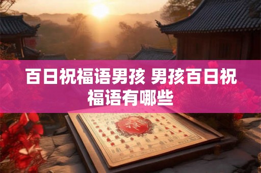 百日祝福语男孩 男孩百日祝福语有哪些 百日祝福语男孩 男孩百日祝福语有哪些