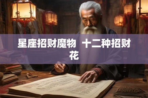 星座招财魔物 十二种招财花 星座招财魔物 十二种招财花