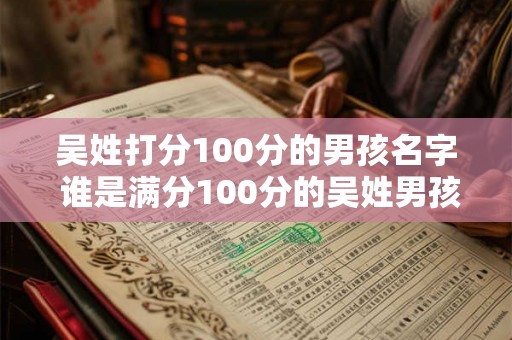 吴姓打分100分的男孩名字 谁是满分100分的吴姓男孩