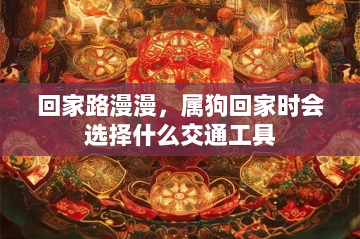 回家路漫漫，属狗回家时会选择什么交通工具