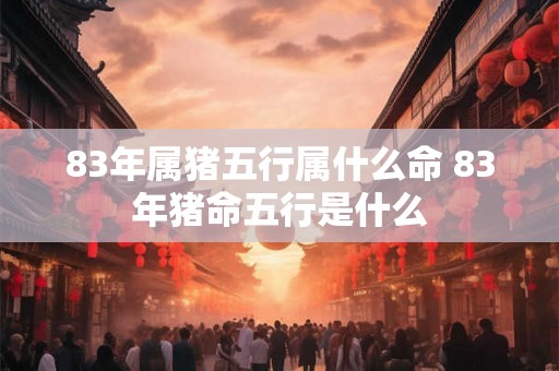 83年属猪五行属什么命 83年猪命五行是什么