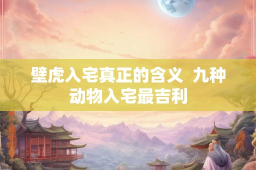 壁虎入宅真正的含义  九种动物入宅最吉利