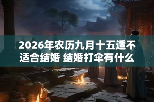 2026年农历九月十五适不适合结婚 结婚打伞有什么规矩