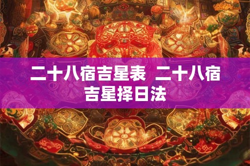 二十八宿吉星表 二十八宿吉星择日法 二十八宿吉星表 二十八宿吉星择日法