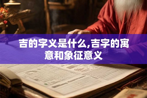 吉的字义是什么,吉字的寓意和象征意义