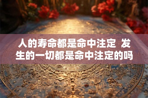 人的寿命都是命中注定  发生的一切都是命中注定的吗