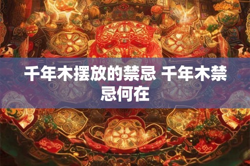 千年木摆放的禁忌 千年木禁忌何在