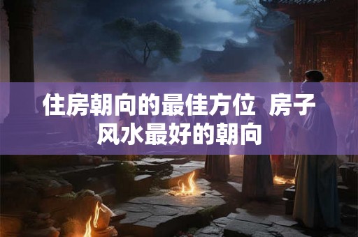 住房朝向的最佳方位  房子风水最好的朝向