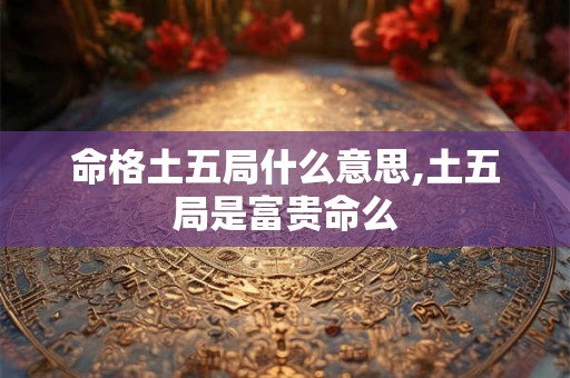 命格土五局什么意思,土五局是富贵命么
