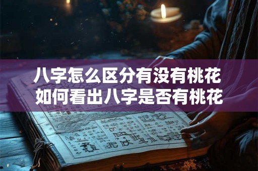 八字怎么区分有没有桃花 如何看出八字是否有桃花