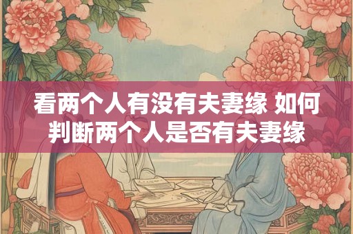 看两个人有没有夫妻缘 如何判断两个人是否有夫妻缘