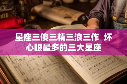 星座三傻三精三浪三作  坏心眼最多的三大星座