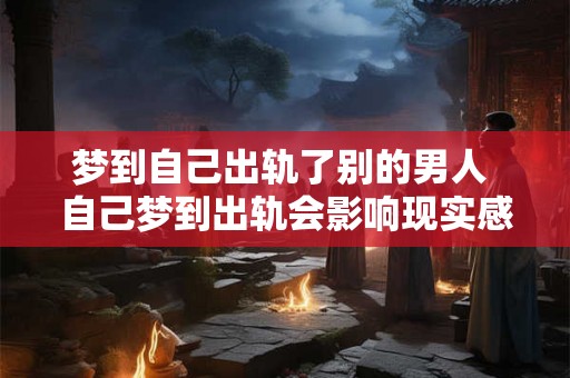 梦到自己出轨了别的男人 自己梦到出轨会影响现实感情吗
