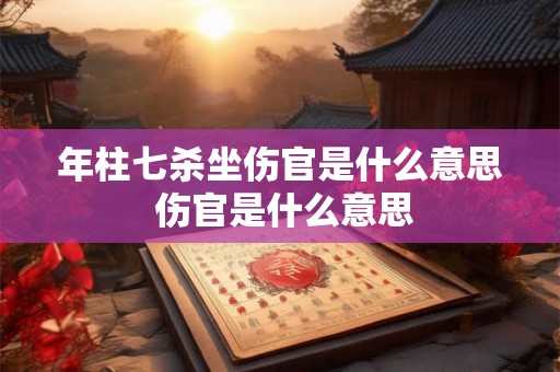 年柱七杀坐伤官是什么意思 伤官是什么意思 年柱七杀坐伤官是什么意思 伤官是什么意思
