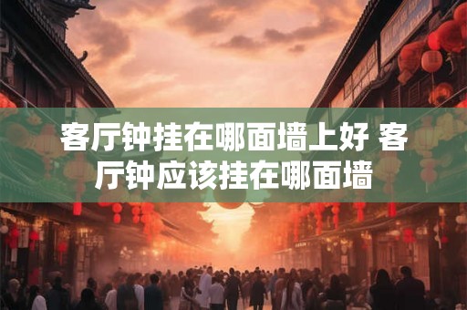 客厅钟挂在哪面墙上好 客厅钟应该挂在哪面墙