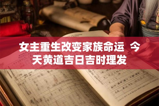 女主重生改变家族命运  今天黄道吉日吉时理发